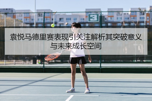 袁悦马德里赛表现引关注解析其突破意义与未来成长空间