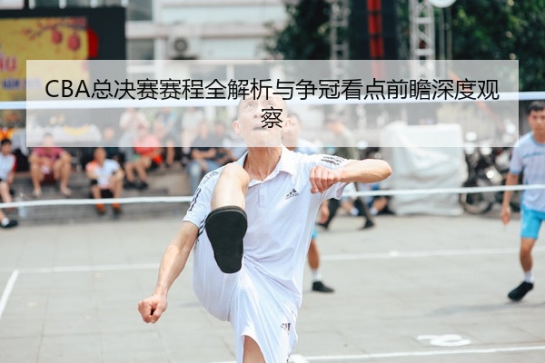 CBA总决赛赛程全解析与争冠看点前瞻深度观察